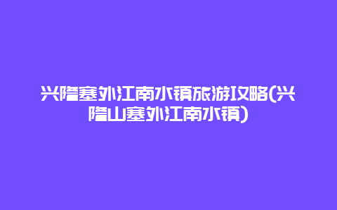 兴隆塞外江南水镇旅游攻略(兴隆山塞外江南水镇)