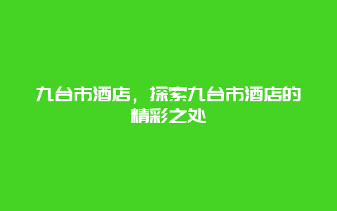 九台市酒店，探索九台市酒店的精彩之处