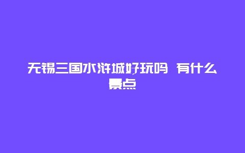 无锡三国水浒城好玩吗 有什么景点