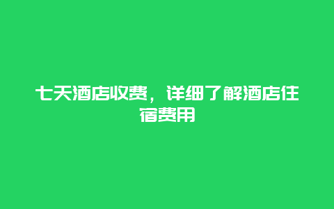 七天酒店收费，详细了解酒店住宿费用