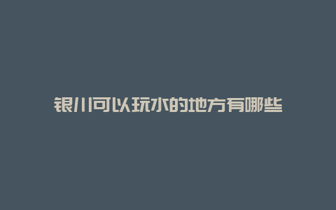 银川可以玩水的地方有哪些