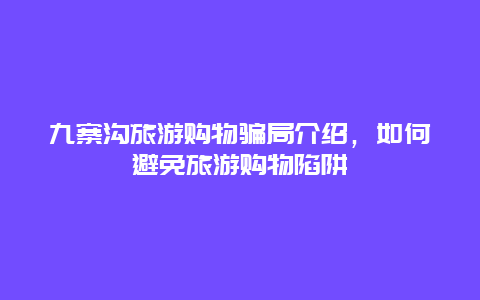 九寨沟旅游购物骗局介绍，如何避免旅游购物陷阱