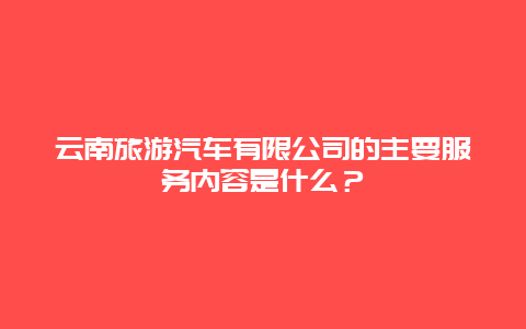 云南旅游汽车有限公司的主要服务内容是什么？