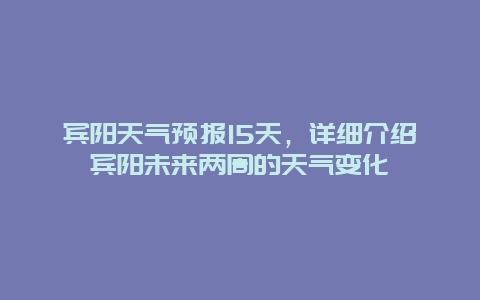 宾阳天气预报15天，详细介绍宾阳未来两周的天气变化