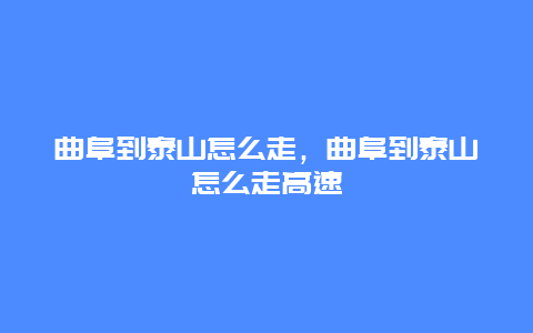 曲阜到泰山怎么走，曲阜到泰山怎么走高速