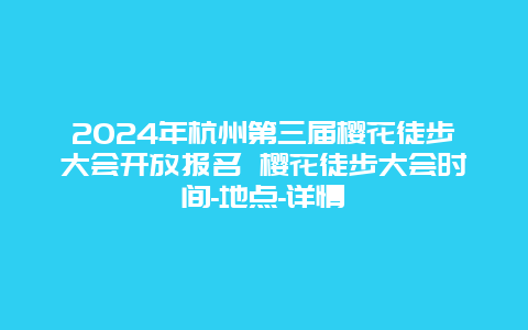 2024年杭州第三届樱花徒步大会开放报名 樱花徒步大会时间-地点-详情