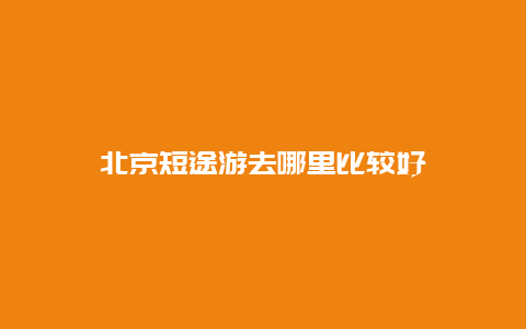 北京短途游去哪里比较好