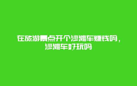 在旅游景点开个沙滩车赚钱吗，沙滩车好玩吗