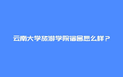 云南大学旅游学院宿舍怎么样？