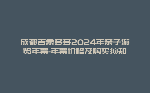 成都吉象多多2024年亲子游览年票-年票价格及购买须知