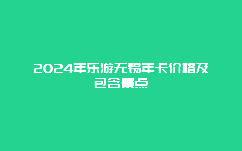 2024年乐游无锡年卡价格及包含景点