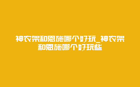 神农架和恩施哪个好玩_神农架和恩施哪个好玩些