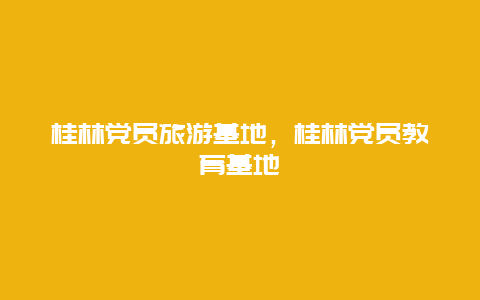 桂林党员旅游基地，桂林党员教育基地