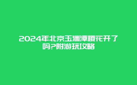 2024年北京玉渊潭樱花开了吗?附游玩攻略