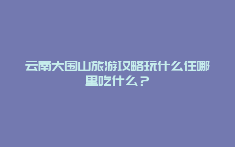 云南大围山旅游攻略玩什么住哪里吃什么？