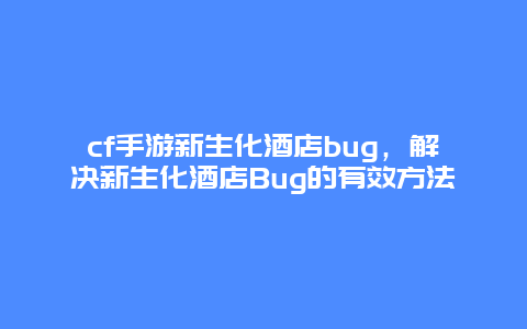 cf手游新生化酒店bug，解决新生化酒店Bug的有效方法