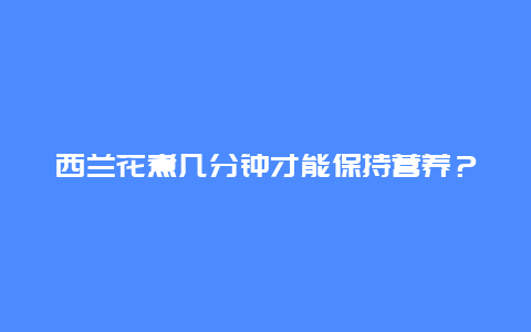 西兰花煮几分钟才能保持营养？