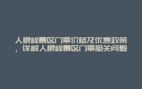 人根峰景区门票价格及优惠政策，详解人根峰景区门票相关问题