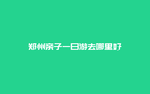 郑州亲子一日游去哪里好