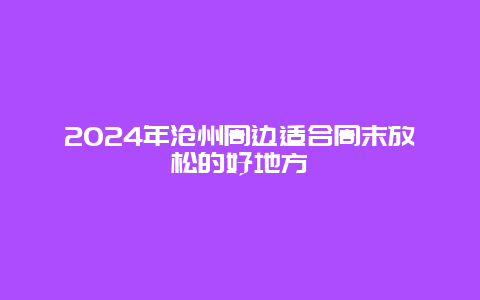 2024年沧州周边适合周末放松的好地方