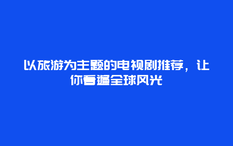 以旅游为主题的电视剧推荐，让你看遍全球风光