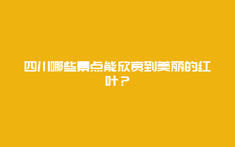 四川哪些景点能欣赏到美丽的红叶？