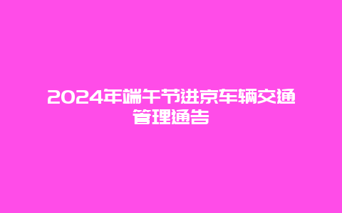 2024年端午节进京车辆交通管理通告