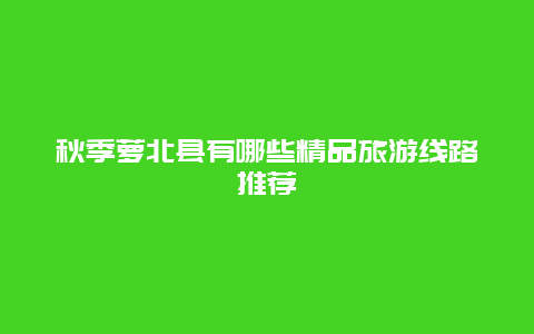 秋季萝北县有哪些精品旅游线路推荐