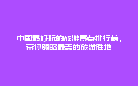 中国最好玩的旅游景点排行榜，带你领略最美的旅游胜地