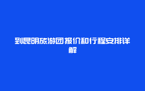 到昆明旅游团报价和行程安排详解