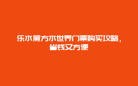 乐水魔方水世界门票购买攻略，省钱又方便