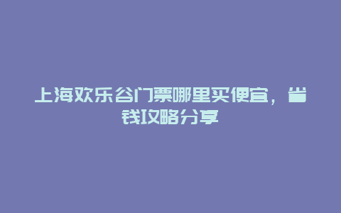 上海欢乐谷门票哪里买便宜，省钱攻略分享