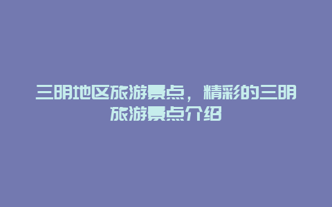 三明地区旅游景点，精彩的三明旅游景点介绍