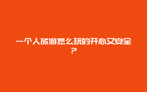 一个人旅游怎么玩的开心又安全？