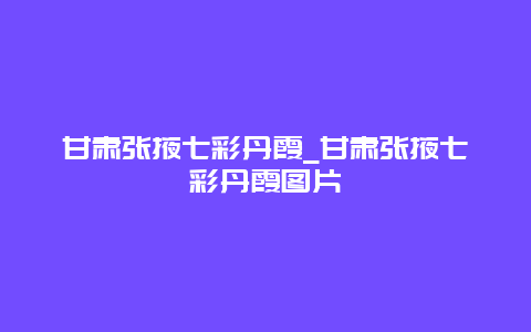 甘肃张掖七彩丹霞_甘肃张掖七彩丹霞图片