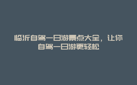 临沂自驾一日游景点大全，让你自驾一日游更轻松