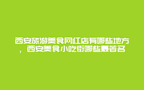 西安旅游美食网红店有哪些地方，西安美食小吃街哪些最著名