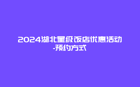 2024湖北星级饭店优惠活动-预约方式