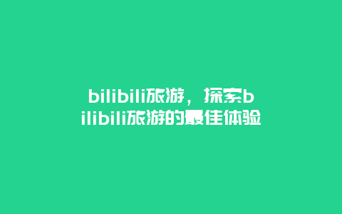 bilibili旅游，探索bilibili旅游的最佳体验