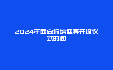 2024年西安城墙迎宾开城仪式时间