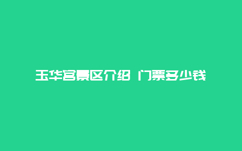 玉华宫景区介绍 门票多少钱