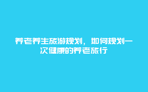 养老养生旅游规划，如何规划一次健康的养老旅行