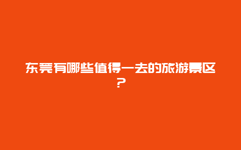 东莞有哪些值得一去的旅游景区？