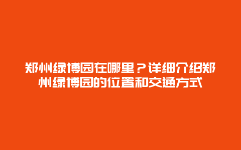 郑州绿博园在哪里？详细介绍郑州绿博园的位置和交通方式