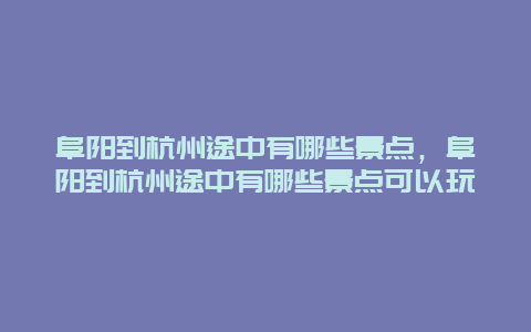 阜阳到杭州途中有哪些景点，阜阳到杭州途中有哪些景点可以玩