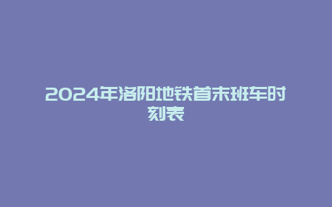 2024年洛阳地铁首末班车时刻表