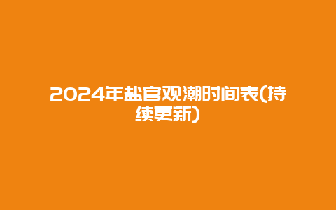 2024年盐官观潮时间表(持续更新)