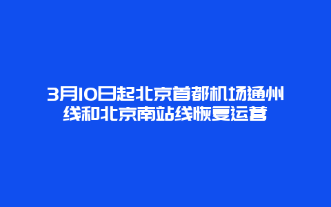 3月10日起北京首都机场通州线和北京南站线恢复运营