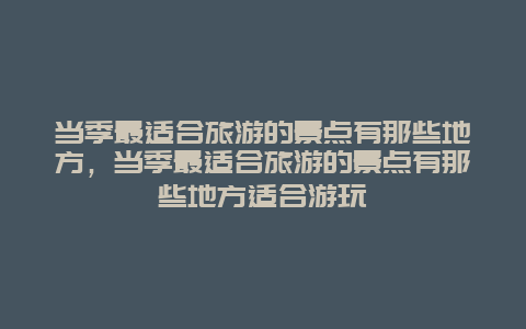 当季最适合旅游的景点有那些地方，当季最适合旅游的景点有那些地方适合游玩