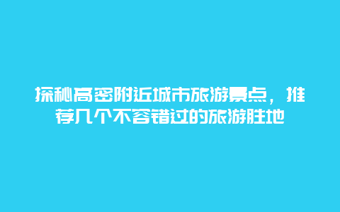 探秘高密附近城市旅游景点，推荐几个不容错过的旅游胜地